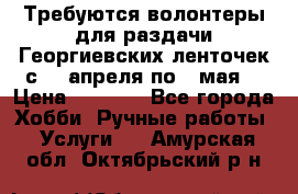 Требуются волонтеры для раздачи Георгиевских ленточек с 30 апреля по 9 мая. › Цена ­ 2 000 - Все города Хобби. Ручные работы » Услуги   . Амурская обл.,Октябрьский р-н